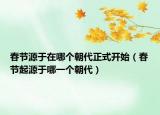 春節(jié)源于在哪個(gè)朝代正式開(kāi)始（春節(jié)起源于哪一個(gè)朝代）