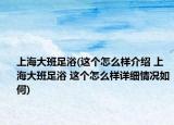 上海大班足浴(這個(gè)怎么樣介紹 上海大班足浴 這個(gè)怎么樣詳細(xì)情況如何)