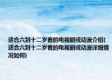 適合六到十二歲看的電視劇或動漫介紹(適合六到十二歲看的電視劇或動漫詳細(xì)情況如何)