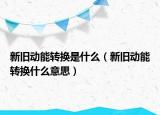 新舊動(dòng)能轉(zhuǎn)換是什么（新舊動(dòng)能轉(zhuǎn)換什么意思）