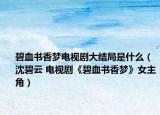 碧血書香夢電視劇大結(jié)局是什么（沈碧云 電視劇《碧血書香夢》女主角）