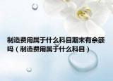 制造費(fèi)用屬于什么科目期末有余額嗎（制造費(fèi)用屬于什么科目）