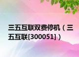 三五互聯(lián)雙費停機（三五互聯(lián)[300051]）