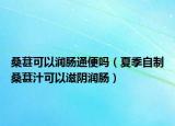 桑葚可以潤腸通便嗎（夏季自制桑葚汁可以滋陰潤腸）