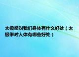 太極拳對(duì)我們身體有什么好處（太極拳對(duì)人體有哪些好處）