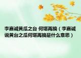 李嘉誠(chéng)黃瓜之臺(tái) 何堪再摘（李嘉誠(chéng)說黃臺(tái)之瓜何堪再摘是什么意思）