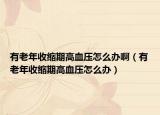 有老年收縮期高血壓怎么辦?。ㄓ欣夏晔湛s期高血壓怎么辦）