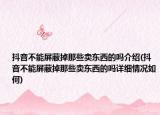 抖音不能屏蔽掉那些賣東西的嗎介紹(抖音不能屏蔽掉那些賣東西的嗎詳細情況如何)