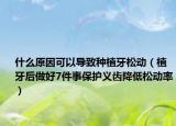 什么原因可以導(dǎo)致種植牙松動(dòng)（植牙后做好7件事保護(hù)義齒降低松動(dòng)率）