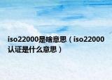 iso22000是啥意思（iso22000認證是什么意思）