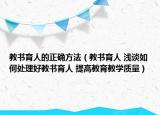 教書育人的正確方法（教書育人 淺談如何處理好教書育人 提高教育教學質量）