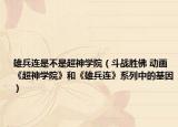 雄兵連是不是超神學院（斗戰(zhàn)勝佛 動畫《超神學院》和《雄兵連》系列中的基因）