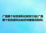 廣西那個醫(yī)院男科比較好介紹(廣西那個醫(yī)院男科比較好詳細情況如何)