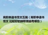 離職申請書范文五篇（離職申請書范文 比較好的辭職理由有哪些）