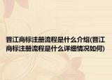 晉江商標(biāo)注冊流程是什么介紹(晉江商標(biāo)注冊流程是什么詳細(xì)情況如何)