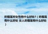 吃榴蓮對女性有什么好處?（吃榴蓮有什么好處 女人吃榴蓮有什么好處）