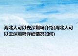 湖北人可以去深圳嗎介紹(湖北人可以去深圳嗎詳細情況如何)