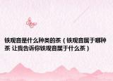 鐵觀音是什么種類的茶（鐵觀音屬于哪種茶 讓我告訴你鐵觀音屬于什么茶）