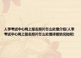 人事考試中心網(wǎng)上報名照片怎么處理介紹(人事考試中心網(wǎng)上報名照片怎么處理詳細情況如何)