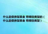 什么是債券型基金 有哪些類型的（什么是債券型基金 有哪些類型）