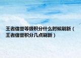 王者信譽等級積分什么時候刷新（王者信譽積分幾點刷新）