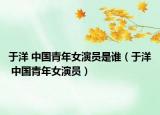 于洋 中國青年女演員是誰（于洋 中國青年女演員）