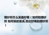 婚紗照怎么笑最好看（如何拍婚紗照 如何笑的更美,拍出好看的婚紗照）