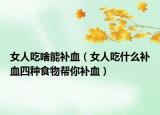 女人吃啥能補血（女人吃什么補血四種食物幫你補血）
