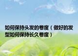 如何保持頭發(fā)的卷度（做好的發(fā)型如何保持長久卷度）