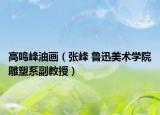 高鳴峰油畫（張峰 魯迅美術(shù)學院雕塑系副教授）