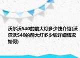 沃爾沃S40的前大燈多少錢介紹(沃爾沃S40的前大燈多少錢詳細(xì)情況如何)