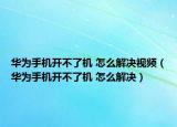 華為手機(jī)開不了機(jī) 怎么解決視頻（華為手機(jī)開不了機(jī) 怎么解決）