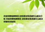 未能創(chuàng)建視頻預(yù)覽(請檢查設(shè)備連接怎么解決介紹 未能創(chuàng)建視頻預(yù)覽 請檢查設(shè)備連接怎么解決詳細情況如何)