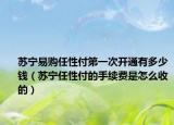 蘇寧易購任性付第一次開通有多少錢（蘇寧任性付的手續(xù)費是怎么收的）