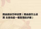 路由器該怎樣設(shè)置（路由器怎么設(shè)置 女孩也能一看就懂的步驟）