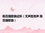 陳百?gòu)?qiáng)歌曲試聽(tīng)（無(wú)聲勝有聲 陳百?gòu)?qiáng)歌曲）