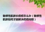 敏感性肌膚長(zhǎng)痘痘怎么辦（敏感性肌膚如何才能解決痘痘問(wèn)題）