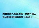 新版外國人簽證上線（新版外國人簽證啟用 跟舊版有什么區(qū)別）