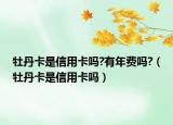牡丹卡是信用卡嗎?有年費嗎?（牡丹卡是信用卡嗎）