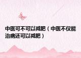 中醫(yī)可不可以減肥（中醫(yī)不僅能治病還可以減肥）