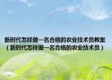 新時(shí)代怎樣做一名合格的農(nóng)業(yè)技術(shù)員教案（新時(shí)代怎樣做一名合格的農(nóng)業(yè)技術(shù)員）