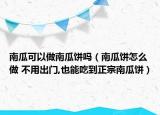 南瓜可以做南瓜餅嗎（南瓜餅怎么做 不用出門(mén),也能吃到正宗南瓜餅）