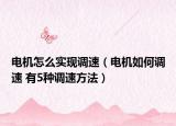 電機(jī)怎么實(shí)現(xiàn)調(diào)速（電機(jī)如何調(diào)速 有5種調(diào)速方法）