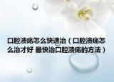 口腔潰瘍怎么快速治（口腔潰瘍怎么治才好 最快治口腔潰瘍的方法）