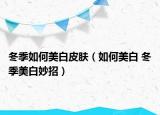 冬季如何美白皮膚（如何美白 冬季美白妙招）