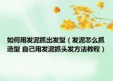 如何用發(fā)泥抓出發(fā)型（發(fā)泥怎么抓造型 自己用發(fā)泥抓頭發(fā)方法教程）
