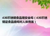 430不銹鋼食品用安全嗎（430不銹鋼是食品級嗎對人體有害）