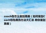 coach包怎么鑒別真假（如何鑒別Coach包包真?zhèn)畏椒ù髤R總 教你鑒別真假）