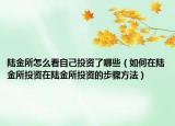 陸金所怎么看自己投資了哪些（如何在陸金所投資在陸金所投資的步驟方法）