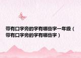 帶有口字旁的字有哪些字一年級（帶有口字旁的字有哪些字）